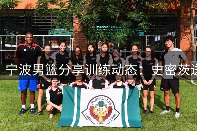 宁波男篮分享训练动态：史密茨送上问候，期待赛场重逢